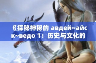 《探秘神秘的 авдей~айск~ведо 1：历史与文化的交汇》