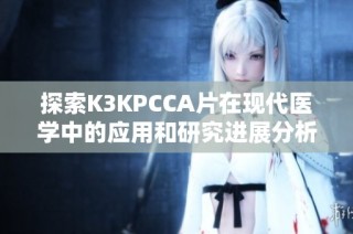 探索K3KPCCA片在现代医学中的应用和研究进展分析