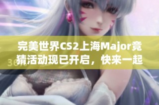 完美世界CS2上海Major竞猜活动现已开启，快来一起参与吧！