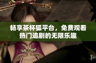 畅享茶杯狐平台，免费观看热门追剧的无限乐趣