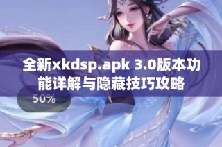 全新xkdsp.apk 3.0版本功能详解与隐藏技巧攻略