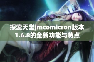 探索天堂jmcomicron版本1.6.8的全新功能与特点