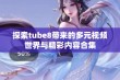 探索tube8带来的多元视频世界与精彩内容合集