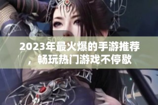 2023年最火爆的手游推荐，畅玩热门游戏不停歇