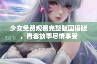 少女免费观看完整版国语版，青春故事尽情享受