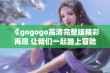 《gogogo高清完整版精彩再现 让我们一起踏上冒险之旅》