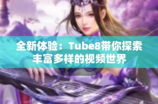 全新体验：Tube8带你探索丰富多样的视频世界