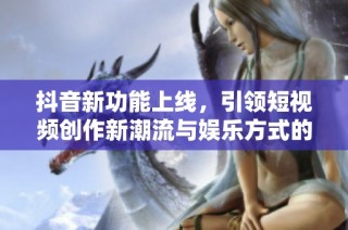 抖音新功能上线，引领短视频创作新潮流与娱乐方式的变革