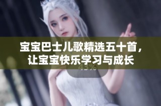 宝宝巴士儿歌精选五十首，让宝宝快乐学习与成长