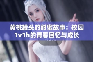 黄桃罐头的甜蜜故事：校园1v1h的青春回忆与成长