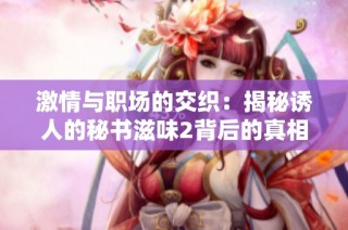 激情与职场的交织：揭秘诱人的秘书滋味2背后的真相