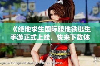 《绝地求生国际服地铁逃生手游正式上线，快来下载体验》