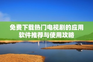 免费下载热门电视剧的应用软件推荐与使用攻略