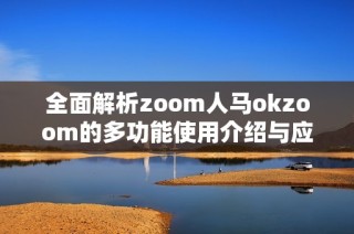 全面解析zoom人马okzoom的多功能使用介绍与应用优势