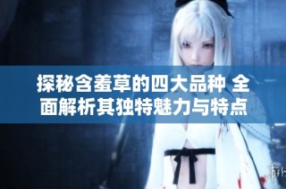 探秘含羞草的四大品种 全面解析其独特魅力与特点