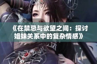 《在禁忌与欲望之间：探讨姐妹关系中的复杂情感》