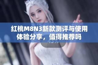 红桃M8N3新款测评与使用体验分享，值得推荐吗