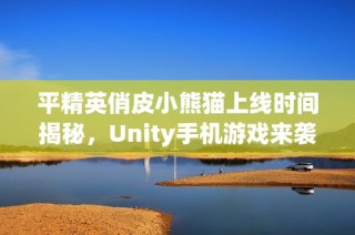 平精英俏皮小熊猫上线时间揭秘，Unity手机游戏来袭！