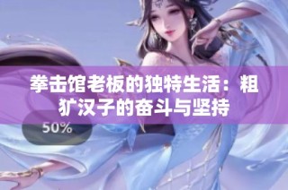 拳击馆老板的独特生活：粗犷汉子的奋斗与坚持