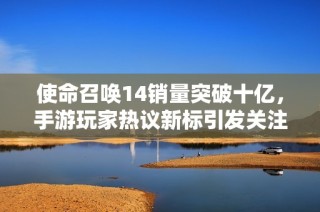 使命召唤14销量突破十亿，手游玩家热议新标引发关注