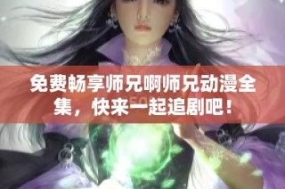 免费畅享师兄啊师兄动漫全集，快来一起追剧吧！