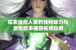 探索强伦人妻的独特魅力与激情故事播放视频指南