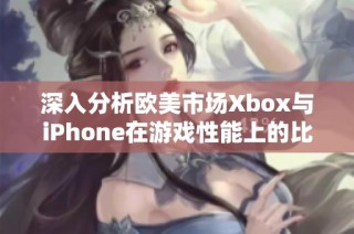 深入分析欧美市场Xbox与iPhone在游戏性能上的比较与对比