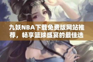 九妖NBA下载免费版网站推荐，畅享篮球盛宴的最佳选择