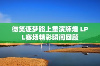 微笑逐梦路上重演辉煌 LPL赛场精彩瞬间回顾