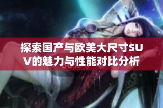 探索国产与欧美大尺寸SUV的魅力与性能对比分析