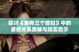 探讨《家有三个媳妇》中的婆媳关系奥秘与现实启示