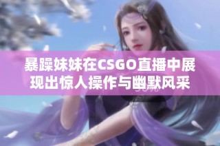 暴躁妹妹在CSGO直播中展现出惊人操作与幽默风采