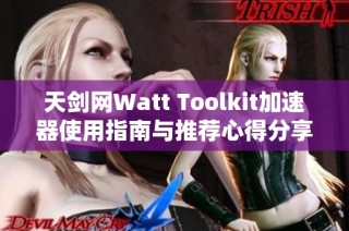 天剑网Watt Toolkit加速器使用指南与推荐心得分享