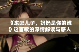 《来吧儿子，妈妈是你的谁》这首歌的深情解读与感人故事