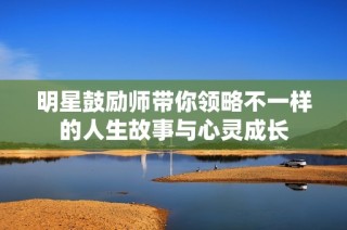 明星鼓励师带你领略不一样的人生故事与心灵成长