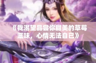 《我渴望品尝你甜美的草莓滋味，心情无法自已》