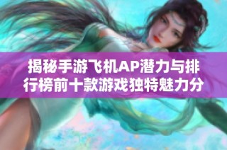 揭秘手游飞机AP潜力与排行榜前十款游戏独特魅力分析