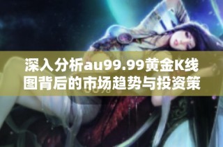 深入分析au99.99黄金K线图背后的市场趋势与投资策略