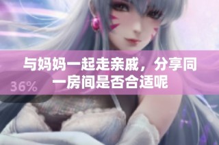 与妈妈一起走亲戚，分享同一房间是否合适呢