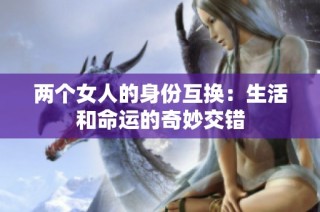 两个女人的身份互换：生活和命运的奇妙交错