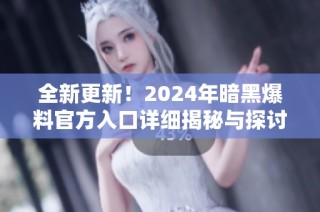 全新更新！2024年暗黑爆料官方入口详细揭秘与探讨