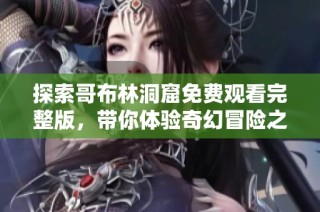 探索哥布林洞窟免费观看完整版，带你体验奇幻冒险之旅乐趣无穷