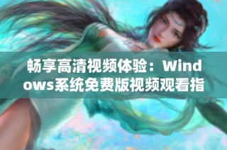 畅享高清视频体验：Windows系统免费版视频观看指南