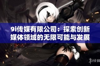 9i传媒有限公司：探索创新媒体领域的无限可能与发展潜力