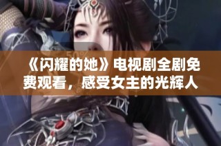 《闪耀的她》电视剧全剧免费观看，感受女主的光辉人生