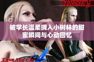 被学长温柔拥入小树林的甜蜜瞬间与心动回忆