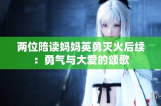两位陪读妈妈英勇灭火后续：勇气与大爱的颂歌
