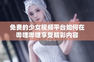 免费的少女视频平台如何在哔哩哔哩享受精彩内容