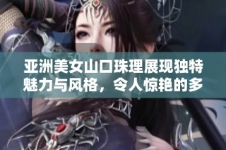 亚洲美女山口珠理展现独特魅力与风格，令人惊艳的多元化魅力