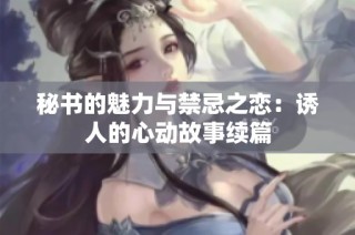 秘书的魅力与禁忌之恋：诱人的心动故事续篇